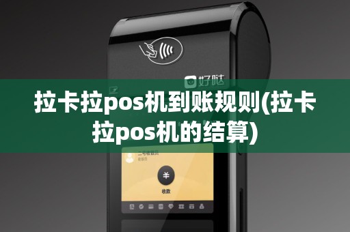 拉卡拉pos机到账规则(拉卡拉pos机的结算)