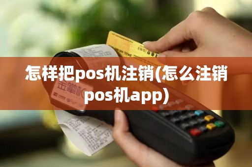 怎样把pos机注销(怎么注销pos机app)