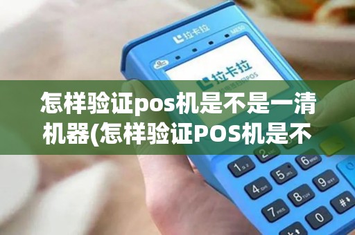 怎样验证pos机是不是一清机器(怎样验证POS机是不是一清机)