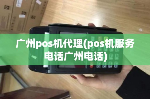 广州pos机代理(pos机服务电话广州电话)