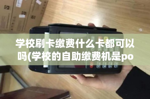 学校刷卡缴费什么卡都可以吗(学校的自助缴费机是pos机吗)