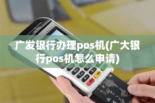 广发银行办理pos机(广大银行pos机怎么申请)