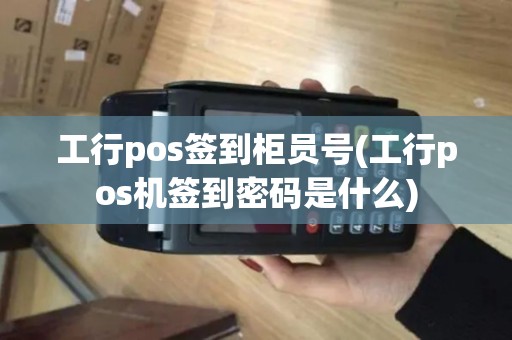 工行pos签到柜员号(工行pos机签到密码是什么)