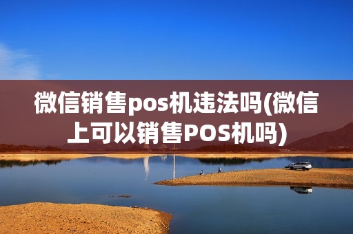 微信销售pos机违法吗(微信上可以销售POS机吗)