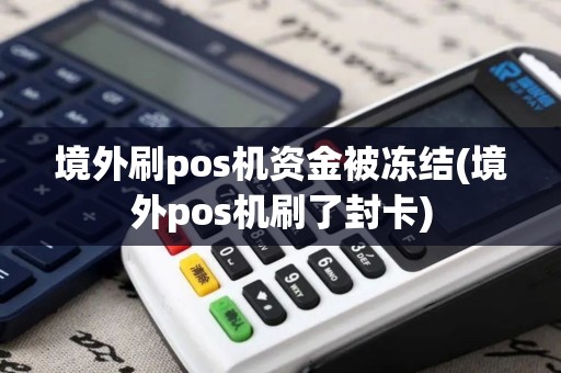 境外刷pos机资金被冻结(境外pos机刷了封卡)