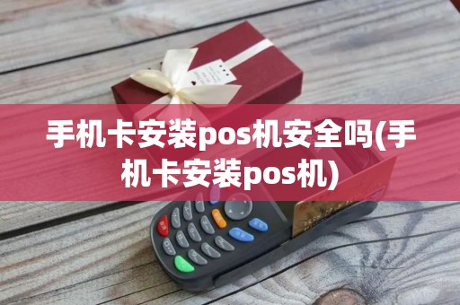 手机卡安装pos机安全吗(手机卡安装pos机)