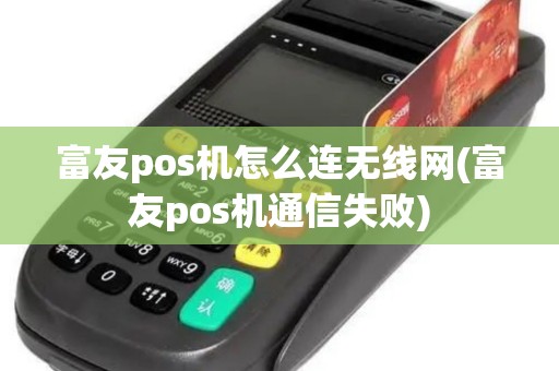 富友pos机怎么连无线网(富友pos机通信失败)