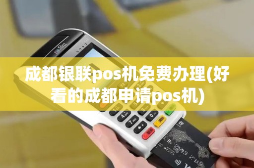 成都银联pos机免费办理(好看的成都申请pos机)