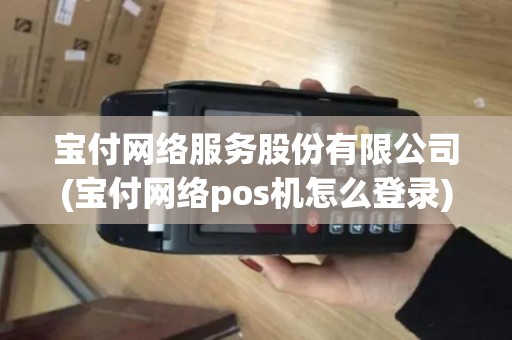 宝付网络服务股份有限公司(宝付网络pos机怎么登录)