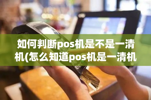 如何判断pos机是不是一清机(怎么知道pos机是一清机)