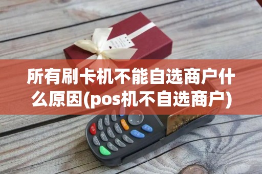 所有刷卡机不能自选商户什么原因(pos机不自选商户)