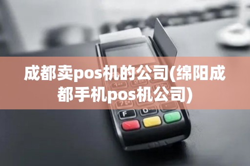 成都卖pos机的公司(绵阳成都手机pos机公司)