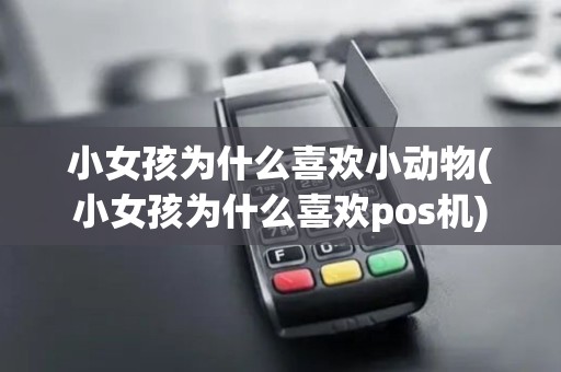 小女孩为什么喜欢小动物(小女孩为什么喜欢pos机)