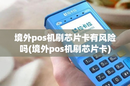 境外pos机刷芯片卡有风险吗(境外pos机刷芯片卡)