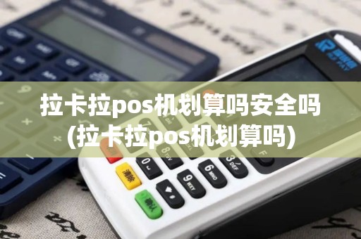 拉卡拉pos机划算吗安全吗(拉卡拉pos机划算吗)