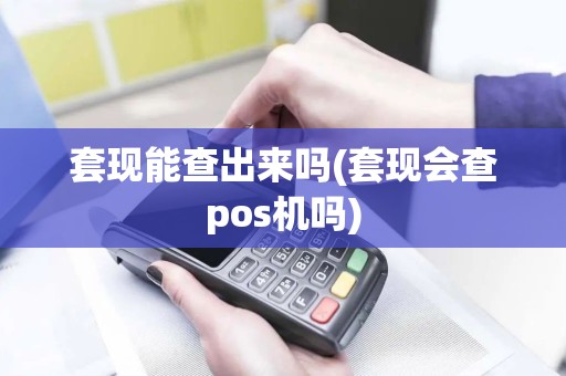 套现能查出来吗(套现会查pos机吗)