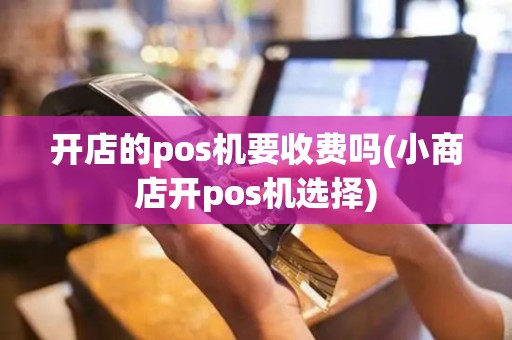 开店的pos机要收费吗(小商店开pos机选择)