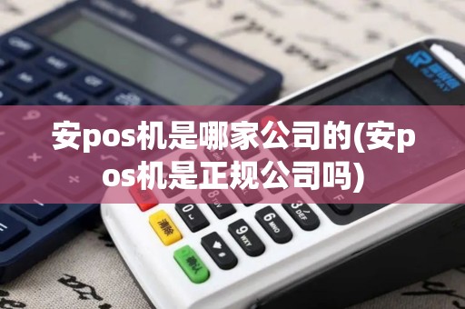 安pos机是哪家公司的(安pos机是正规公司吗)