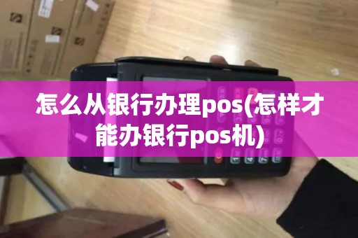 怎么从银行办理pos(怎样才能办银行pos机)