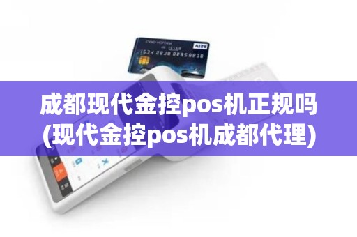 成都现代金控pos机正规吗(现代金控pos机成都代理)