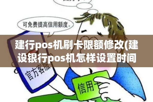 建行pos机刷卡限额修改(建设银行pos机怎样设置时间)