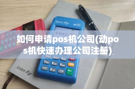 如何申请pos机公司(动pos机快速办理公司注册)