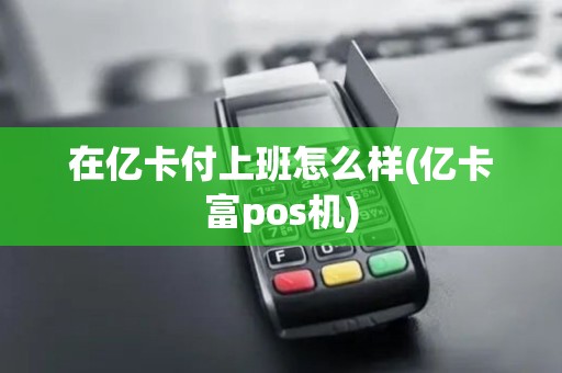 在亿卡付上班怎么样(亿卡富pos机)