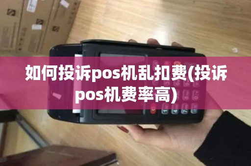 如何投诉pos机乱扣费(投诉pos机费率高)