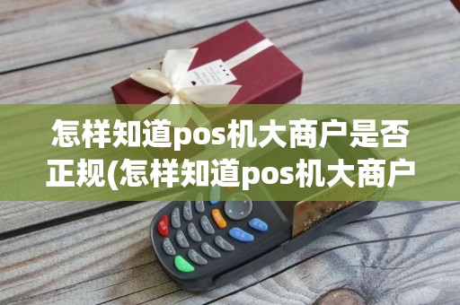 怎样知道pos机大商户是否正规(怎样知道pos机大商户)
