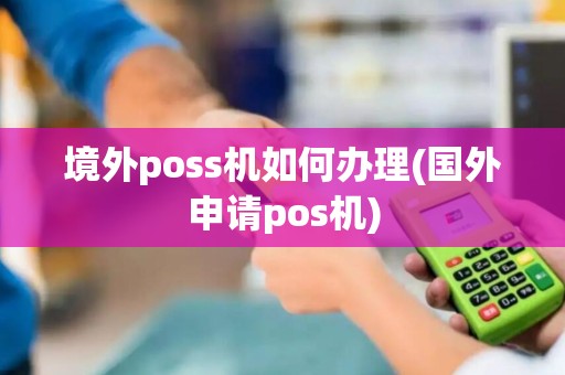 境外poss机如何办理(国外申请pos机)