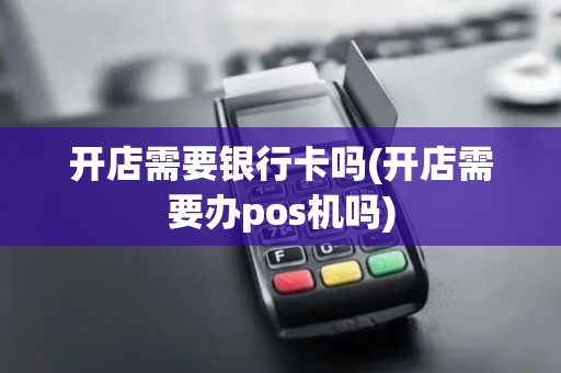 开店需要银行卡吗(开店需要办pos机吗)