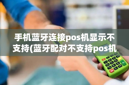 手机蓝牙连接pos机显示不支持(蓝牙配对不支持pos机)