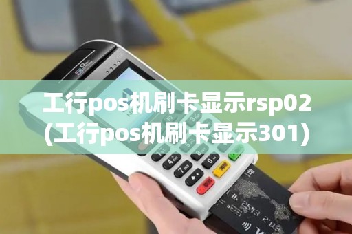 工行pos机刷卡显示rsp02(工行pos机刷卡显示301) 工行pos机刷卡显示rsp02(工行pos机刷卡显示301)