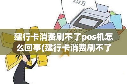 建行卡消费刷不了pos机怎么回事(建行卡消费刷不了POS机)