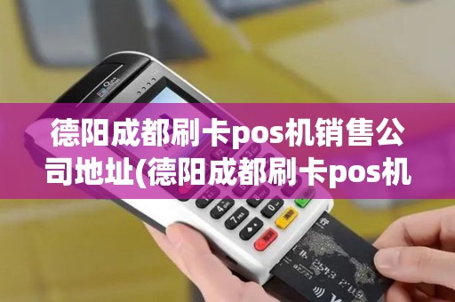 德阳成都刷卡pos机销售公司地址(德阳成都刷卡pos机销售公司)