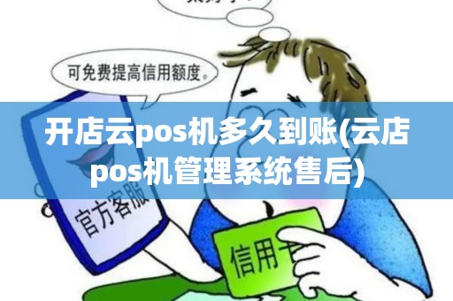 开店云pos机多久到账(云店pos机管理系统售后)