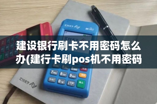 建设银行刷卡不用密码怎么办(建行卡刷pos机不用密码)