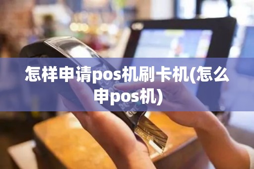 怎样申请pos机刷卡机(怎么申pos机)