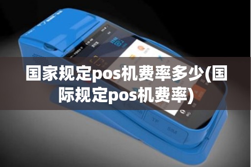 国家规定pos机费率多少(国际规定pos机费率)