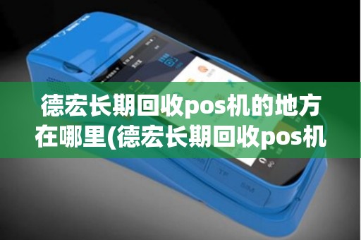 德宏长期回收pos机的地方在哪里(德宏长期回收pos机的地方) 德宏长期回收pos机的地方在哪里(德宏长期回收pos机的地方)