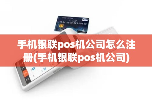 手机银联pos机公司怎么注册(手机银联pos机公司)