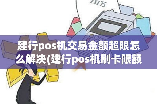 建行pos机交易金额超限怎么解决(建行pos机刷卡限额是多少)
