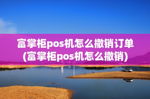 富掌柜pos机怎么撤销订单(富掌柜pos机怎么撤销)