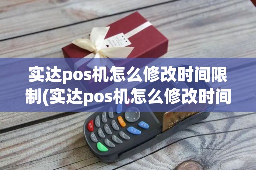 实达pos机怎么修改时间限制(实达pos机怎么修改时间)
