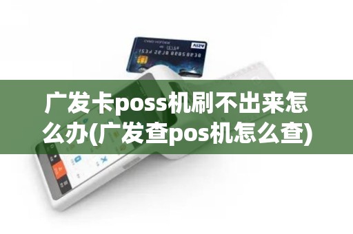 广发卡poss机刷不出来怎么办(广发查pos机怎么查)