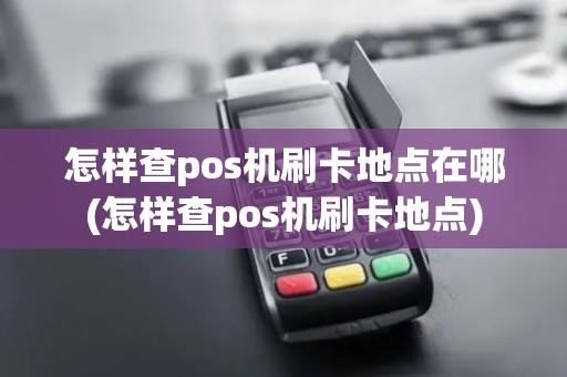 怎样查pos机刷卡地点在哪(怎样查pos机刷卡地点)