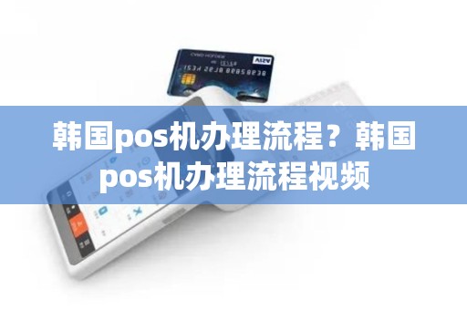 韩国pos机办理流程？韩国pos机办理流程视频