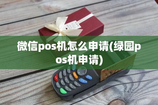 微信pos机怎么申请(绿园pos机申请)