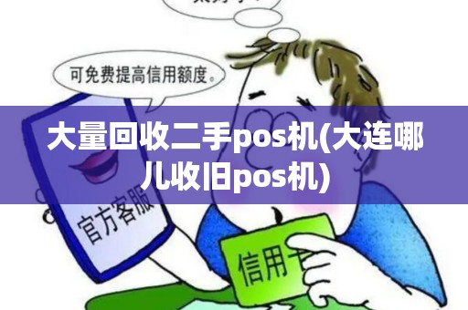 大量回收二手pos机(大连哪儿收旧pos机)