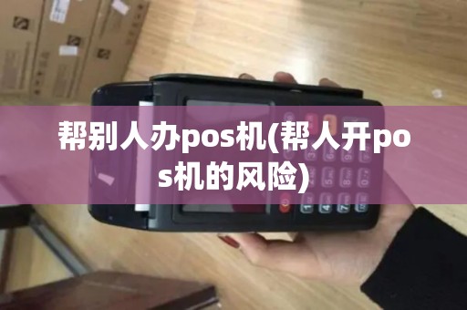 帮别人办pos机(帮人开pos机的风险)
